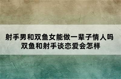 射手男和双鱼女能做一辈子情人吗 双鱼和射手谈恋爱会怎样